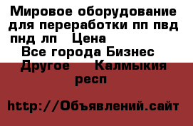 Мировое оборудование для переработки пп пвд пнд лп › Цена ­ 1 500 000 - Все города Бизнес » Другое   . Калмыкия респ.